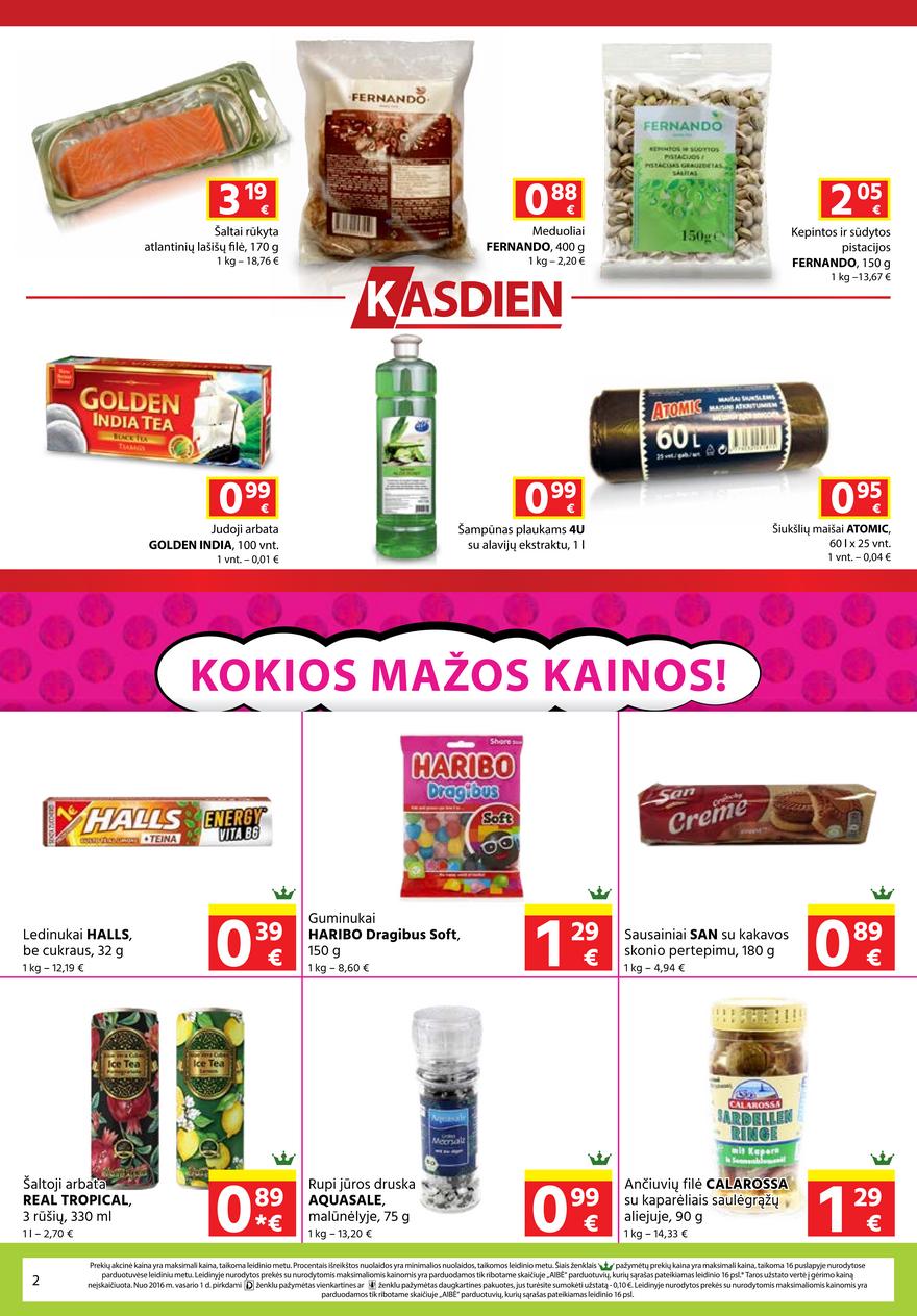 A L T R O P I INOS Ledinukai HALLS be cukraus g kg Guminukai HARIBO Dragibus Soft g kg Sausainiai SAN su kakavos skonio pertepimu g kg Šaltoji arbata REAL TROPICAL rūšių ml l Ančiuvių filė CALAROSSA su kaparėliais saulėgrąžų aliejuje g kg Rupi jūros druska AQUASALE malūnėlyje g kg Prekių akcinė kaina yra maksimali kaina taikoma leidinio metu Procentais išreikštos nuolaidos yra minimalios nuolaidos taikomos leidinio metu Šiais ženklais pažymėtų prekių kaina yra maksimali kaina taikoma puslapyje nurodytose parduotuvėse leidiniu metu Leidinyje nurodytos prekės su nurodytomis maksimaliomis kainomis yra parduodamos tik ribotame skaičiuje AIBĖ parduotuvių kurių sąrašas pateikiamas leidinio psl Taros užstato vertė į gėrimo kainą neįskaičiuota Nuo m vasario d pirkdami ženklu pažymėtas vienkartines ar ženklu pažymėtas daugkartines pakuotes jus turėsite sumokėti užstatą Leidinyje nurodytos prekės su nurodytomis maksimaliomis kainomis yra parduodamos tik ribotame skaičiuje AIBĖ parduotuvių kurių sąrašas pateikiamas leidinio psl 